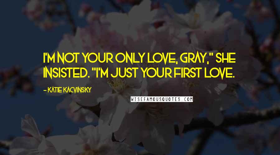 Katie Kacvinsky Quotes: I'm not your only love, Gray," She insisted. "I'm just your first love.