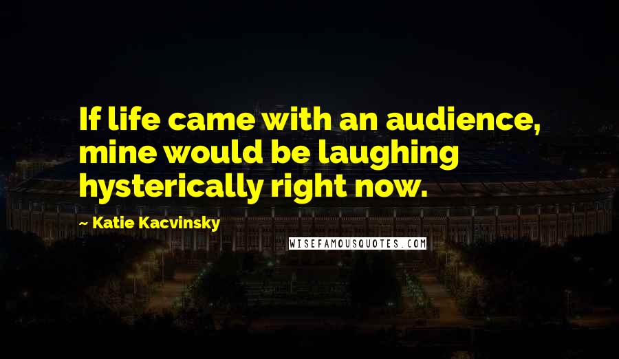 Katie Kacvinsky Quotes: If life came with an audience, mine would be laughing hysterically right now.