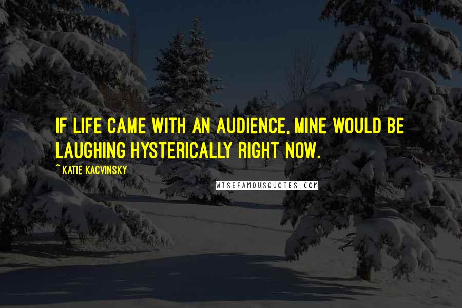 Katie Kacvinsky Quotes: If life came with an audience, mine would be laughing hysterically right now.