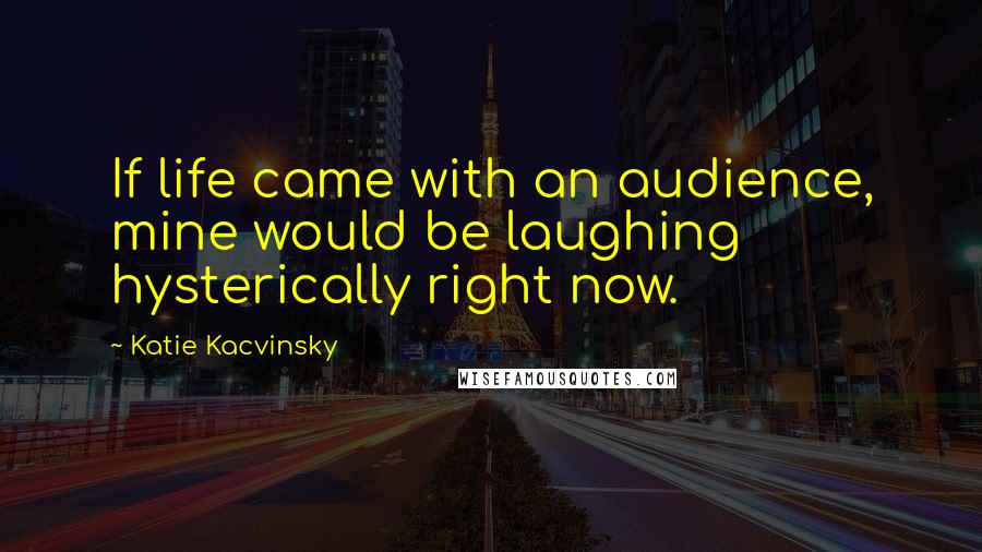 Katie Kacvinsky Quotes: If life came with an audience, mine would be laughing hysterically right now.