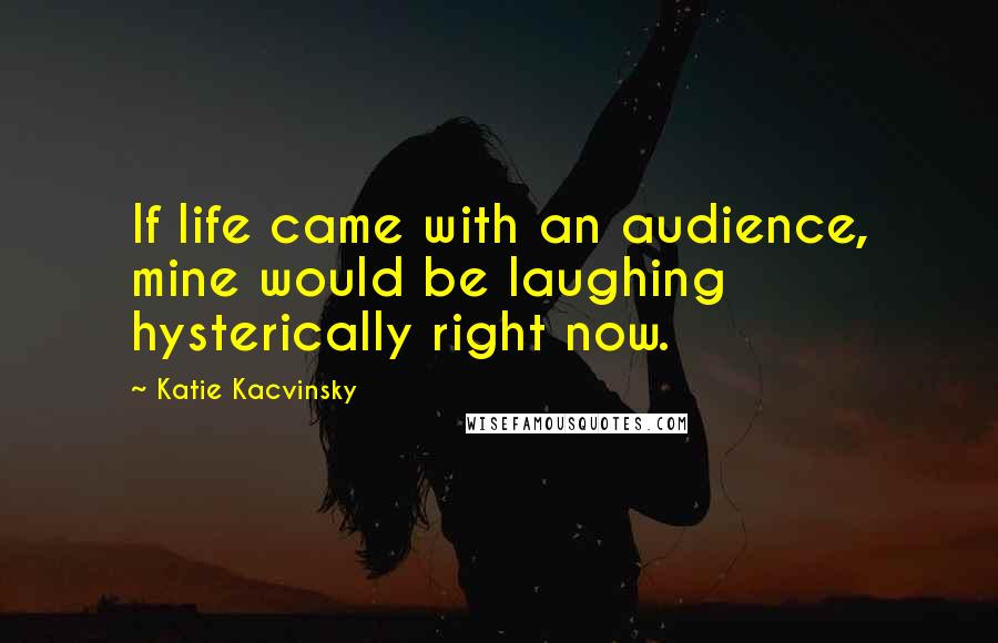 Katie Kacvinsky Quotes: If life came with an audience, mine would be laughing hysterically right now.