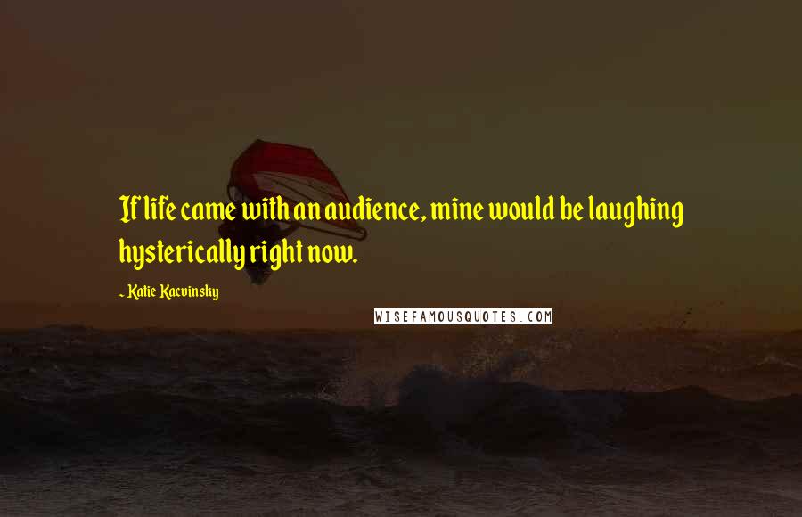 Katie Kacvinsky Quotes: If life came with an audience, mine would be laughing hysterically right now.
