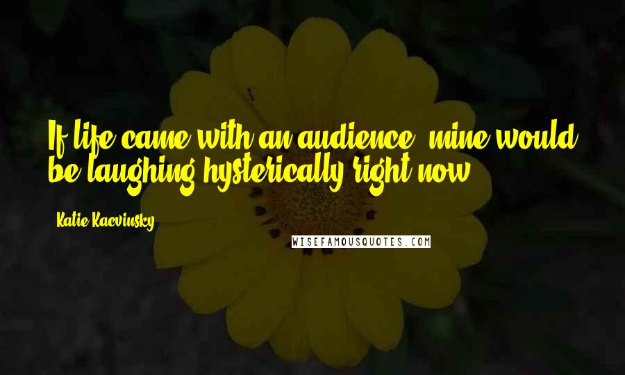 Katie Kacvinsky Quotes: If life came with an audience, mine would be laughing hysterically right now.