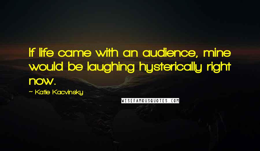 Katie Kacvinsky Quotes: If life came with an audience, mine would be laughing hysterically right now.