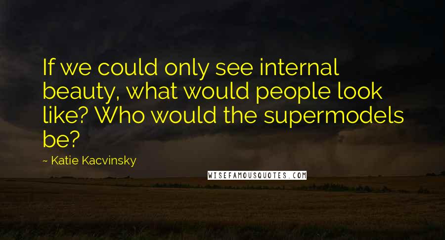 Katie Kacvinsky Quotes: If we could only see internal beauty, what would people look like? Who would the supermodels be?