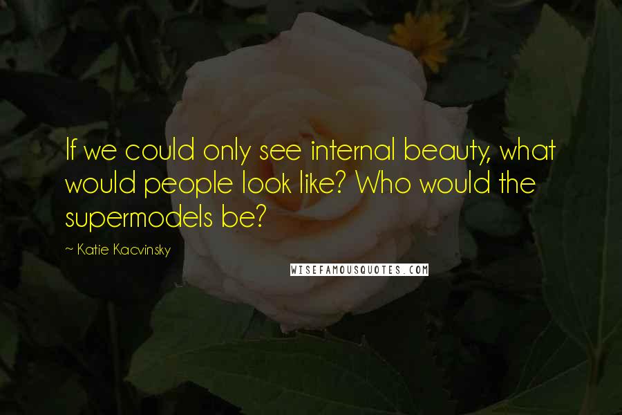 Katie Kacvinsky Quotes: If we could only see internal beauty, what would people look like? Who would the supermodels be?