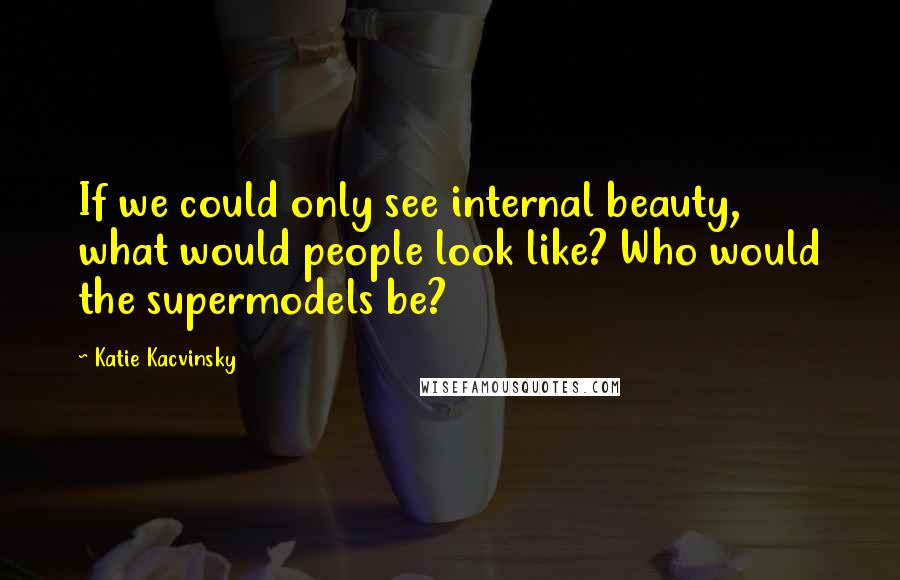 Katie Kacvinsky Quotes: If we could only see internal beauty, what would people look like? Who would the supermodels be?