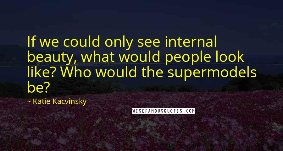 Katie Kacvinsky Quotes: If we could only see internal beauty, what would people look like? Who would the supermodels be?