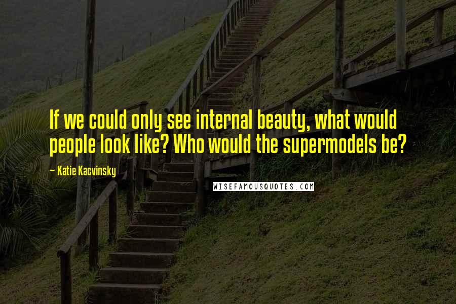 Katie Kacvinsky Quotes: If we could only see internal beauty, what would people look like? Who would the supermodels be?