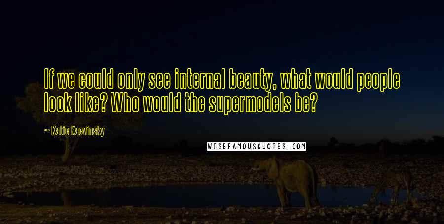 Katie Kacvinsky Quotes: If we could only see internal beauty, what would people look like? Who would the supermodels be?