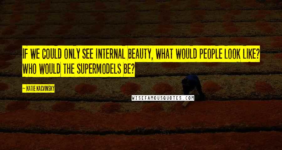 Katie Kacvinsky Quotes: If we could only see internal beauty, what would people look like? Who would the supermodels be?