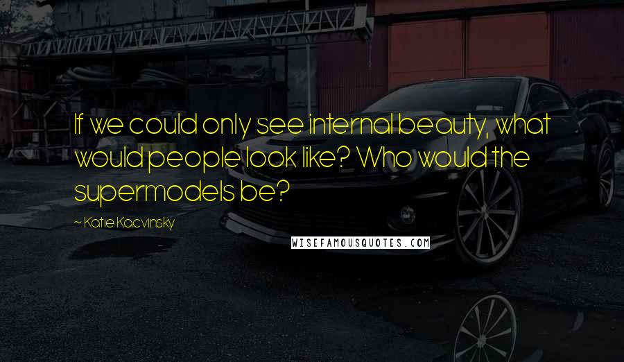 Katie Kacvinsky Quotes: If we could only see internal beauty, what would people look like? Who would the supermodels be?