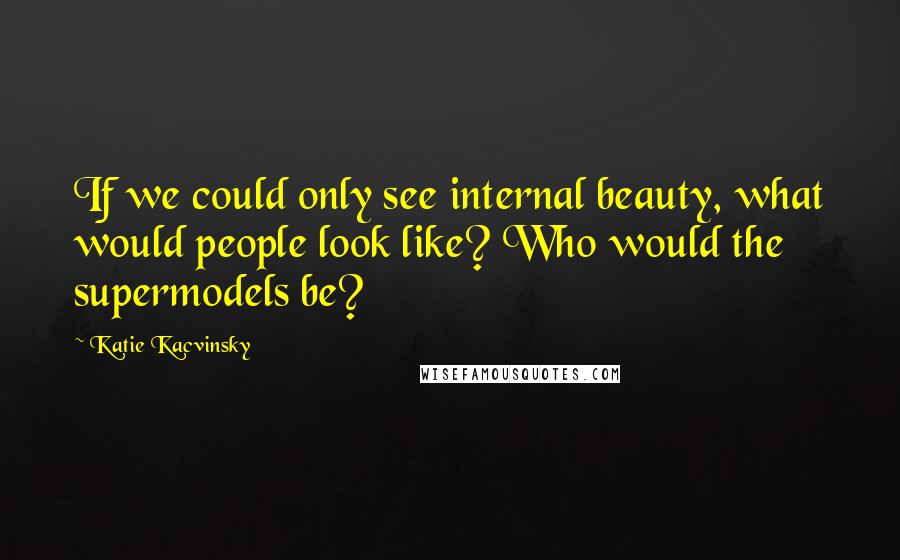 Katie Kacvinsky Quotes: If we could only see internal beauty, what would people look like? Who would the supermodels be?