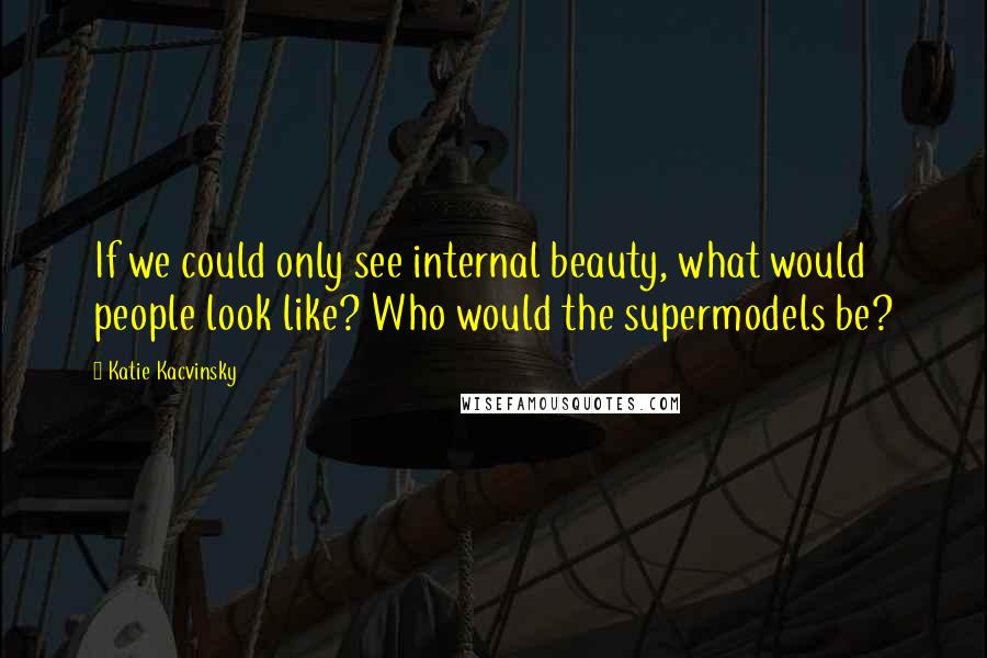 Katie Kacvinsky Quotes: If we could only see internal beauty, what would people look like? Who would the supermodels be?