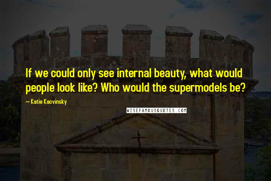 Katie Kacvinsky Quotes: If we could only see internal beauty, what would people look like? Who would the supermodels be?