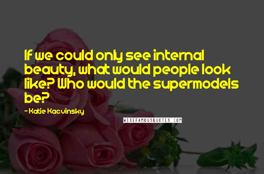 Katie Kacvinsky Quotes: If we could only see internal beauty, what would people look like? Who would the supermodels be?