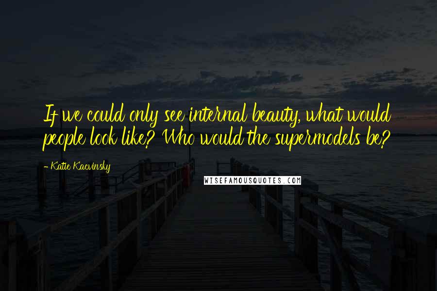 Katie Kacvinsky Quotes: If we could only see internal beauty, what would people look like? Who would the supermodels be?