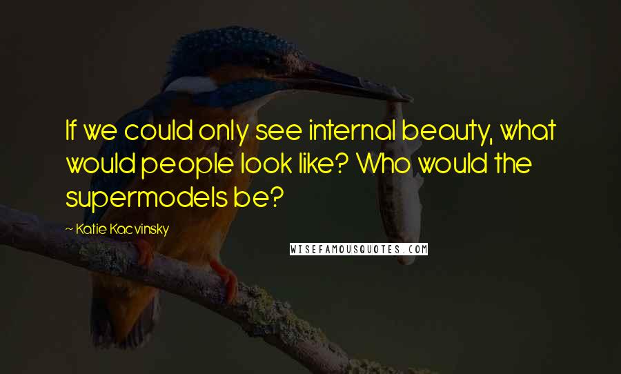 Katie Kacvinsky Quotes: If we could only see internal beauty, what would people look like? Who would the supermodels be?