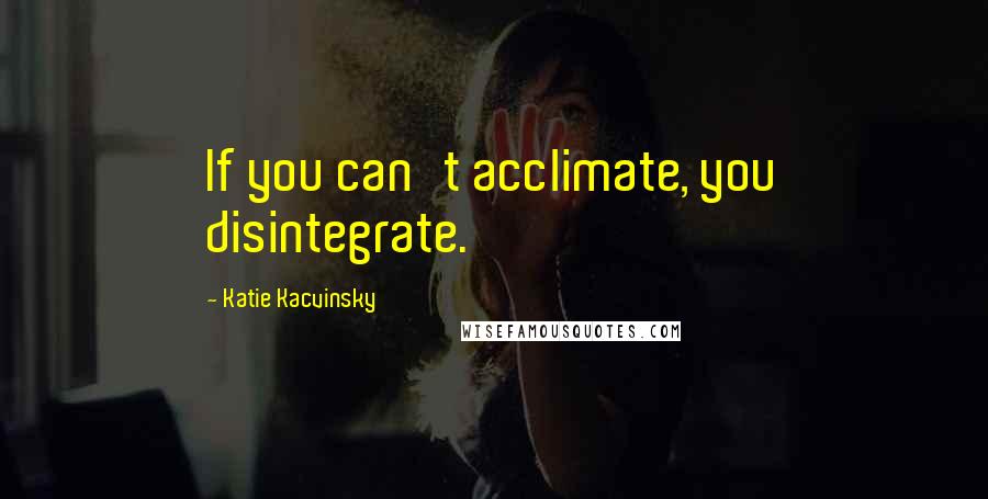 Katie Kacvinsky Quotes: If you can't acclimate, you disintegrate.