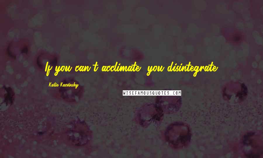 Katie Kacvinsky Quotes: If you can't acclimate, you disintegrate.