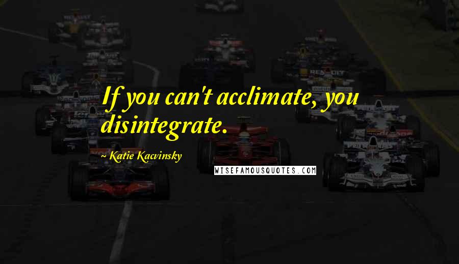 Katie Kacvinsky Quotes: If you can't acclimate, you disintegrate.