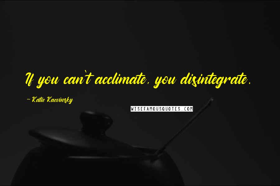 Katie Kacvinsky Quotes: If you can't acclimate, you disintegrate.