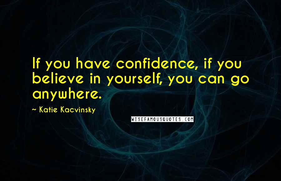 Katie Kacvinsky Quotes: If you have confidence, if you believe in yourself, you can go anywhere.