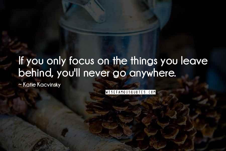 Katie Kacvinsky Quotes: If you only focus on the things you leave behind, you'll never go anywhere.