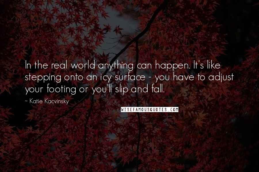 Katie Kacvinsky Quotes: In the real world anything can happen. It's like stepping onto an icy surface - you have to adjust your footing or you'll slip and fall.