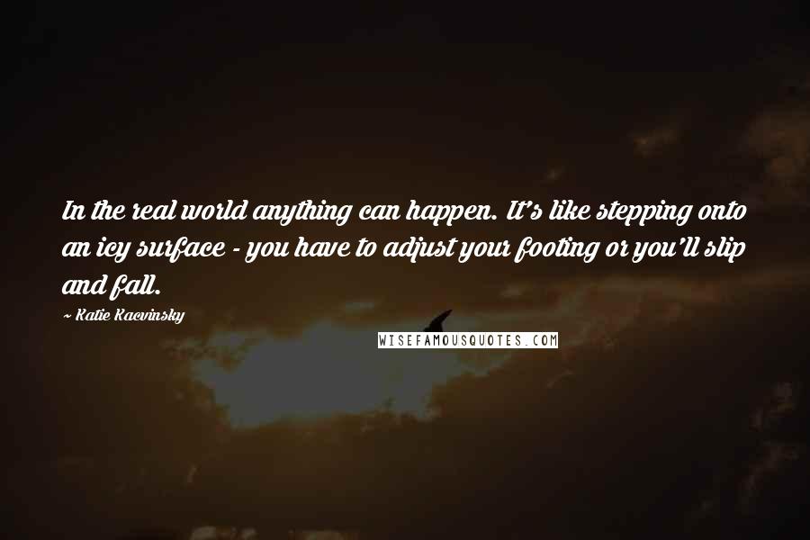 Katie Kacvinsky Quotes: In the real world anything can happen. It's like stepping onto an icy surface - you have to adjust your footing or you'll slip and fall.