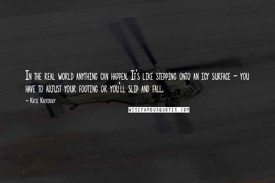 Katie Kacvinsky Quotes: In the real world anything can happen. It's like stepping onto an icy surface - you have to adjust your footing or you'll slip and fall.