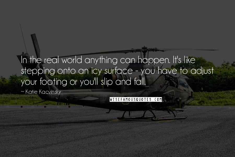 Katie Kacvinsky Quotes: In the real world anything can happen. It's like stepping onto an icy surface - you have to adjust your footing or you'll slip and fall.