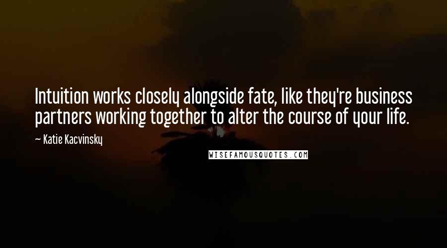 Katie Kacvinsky Quotes: Intuition works closely alongside fate, like they're business partners working together to alter the course of your life.