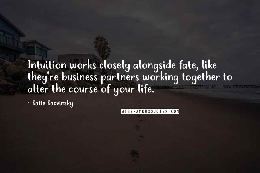 Katie Kacvinsky Quotes: Intuition works closely alongside fate, like they're business partners working together to alter the course of your life.