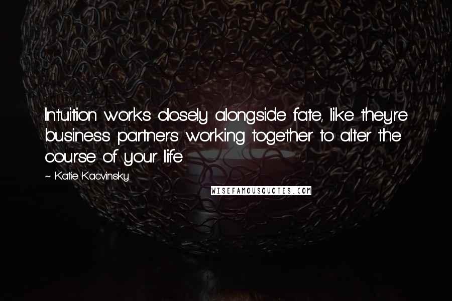 Katie Kacvinsky Quotes: Intuition works closely alongside fate, like they're business partners working together to alter the course of your life.