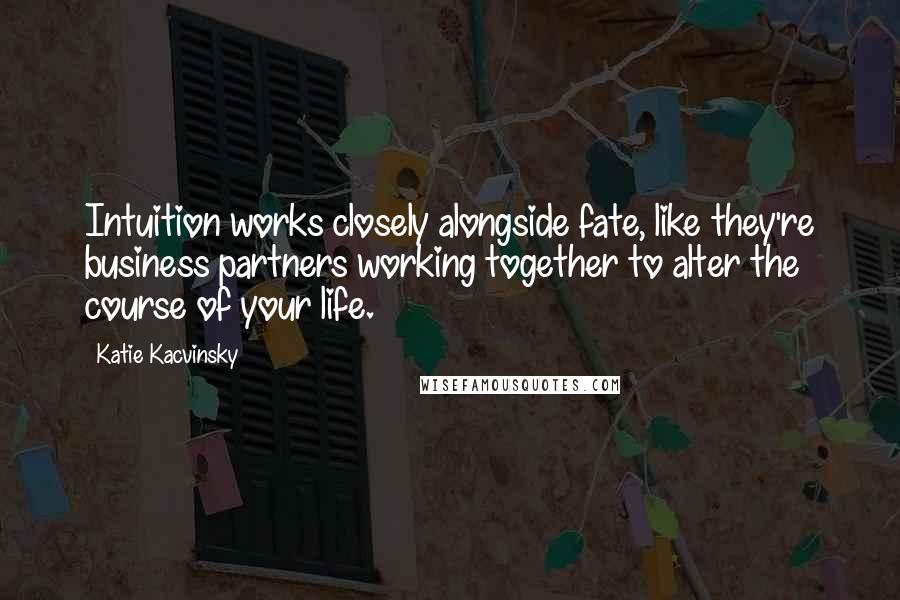 Katie Kacvinsky Quotes: Intuition works closely alongside fate, like they're business partners working together to alter the course of your life.