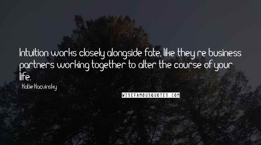 Katie Kacvinsky Quotes: Intuition works closely alongside fate, like they're business partners working together to alter the course of your life.