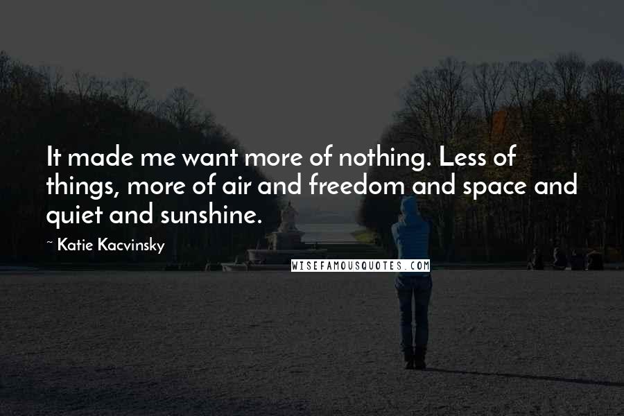 Katie Kacvinsky Quotes: It made me want more of nothing. Less of things, more of air and freedom and space and quiet and sunshine.