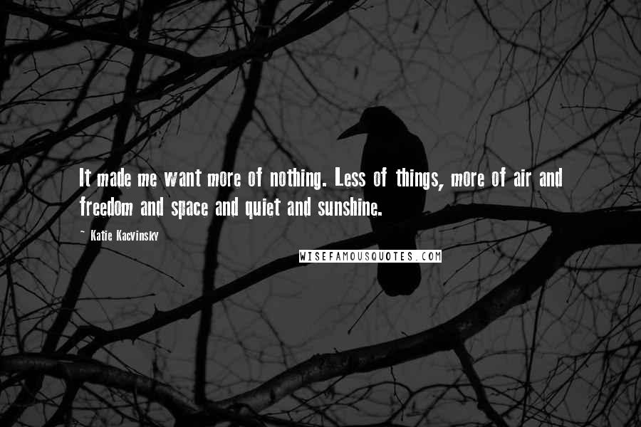 Katie Kacvinsky Quotes: It made me want more of nothing. Less of things, more of air and freedom and space and quiet and sunshine.