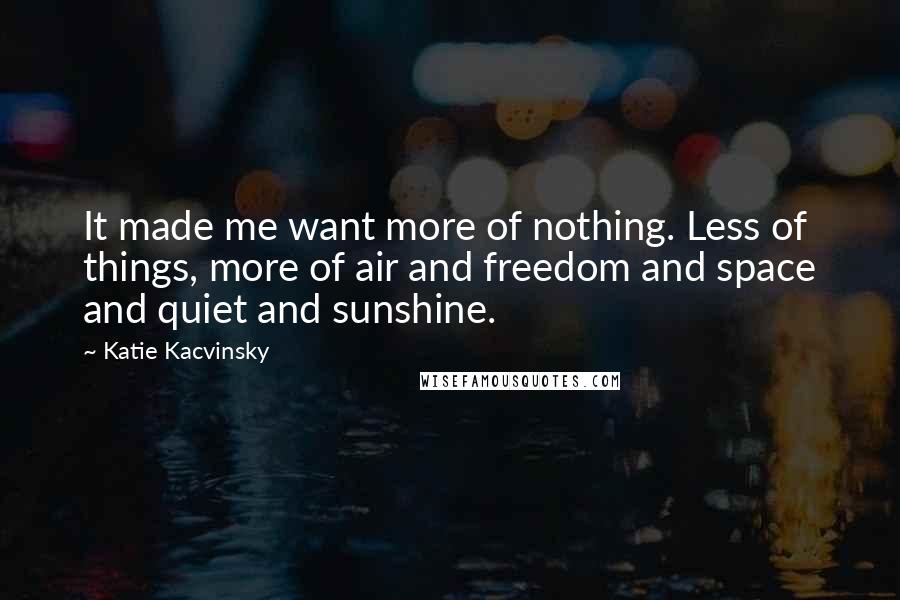 Katie Kacvinsky Quotes: It made me want more of nothing. Less of things, more of air and freedom and space and quiet and sunshine.