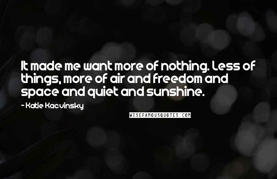 Katie Kacvinsky Quotes: It made me want more of nothing. Less of things, more of air and freedom and space and quiet and sunshine.