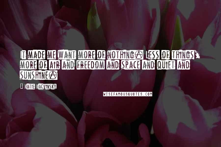 Katie Kacvinsky Quotes: It made me want more of nothing. Less of things, more of air and freedom and space and quiet and sunshine.