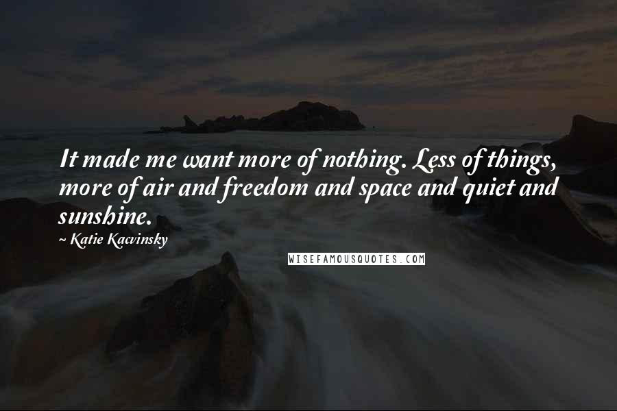 Katie Kacvinsky Quotes: It made me want more of nothing. Less of things, more of air and freedom and space and quiet and sunshine.