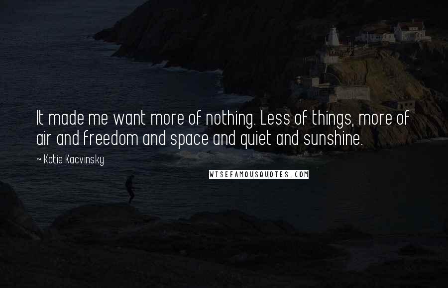 Katie Kacvinsky Quotes: It made me want more of nothing. Less of things, more of air and freedom and space and quiet and sunshine.