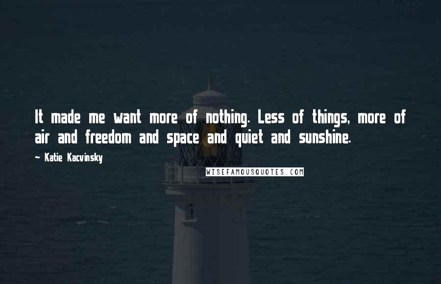 Katie Kacvinsky Quotes: It made me want more of nothing. Less of things, more of air and freedom and space and quiet and sunshine.