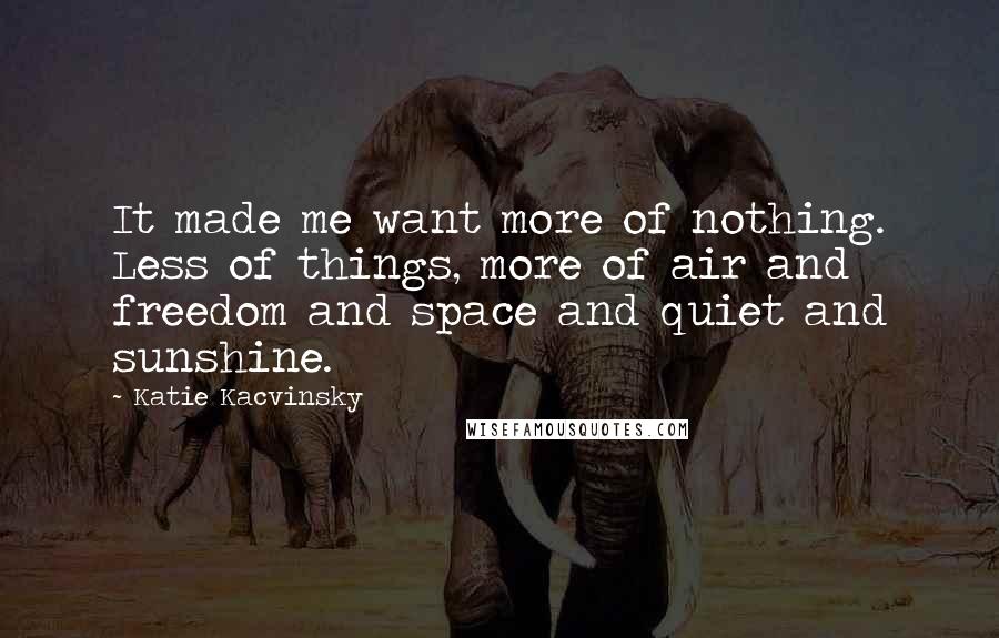 Katie Kacvinsky Quotes: It made me want more of nothing. Less of things, more of air and freedom and space and quiet and sunshine.