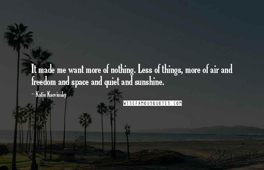 Katie Kacvinsky Quotes: It made me want more of nothing. Less of things, more of air and freedom and space and quiet and sunshine.