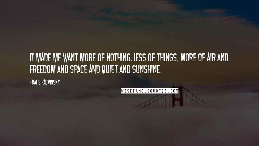 Katie Kacvinsky Quotes: It made me want more of nothing. Less of things, more of air and freedom and space and quiet and sunshine.