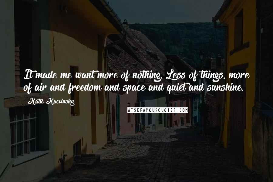 Katie Kacvinsky Quotes: It made me want more of nothing. Less of things, more of air and freedom and space and quiet and sunshine.