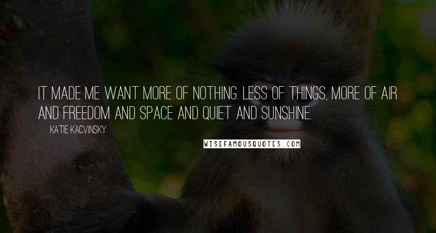 Katie Kacvinsky Quotes: It made me want more of nothing. Less of things, more of air and freedom and space and quiet and sunshine.